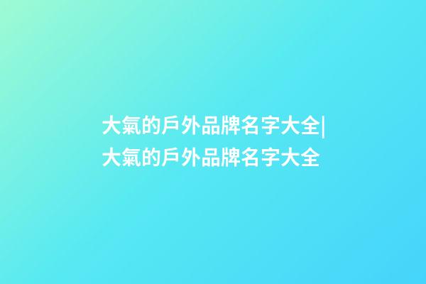 大氣的戶外品牌名字大全|大氣的戶外品牌名字大全-第1張-商標起名-玄機派